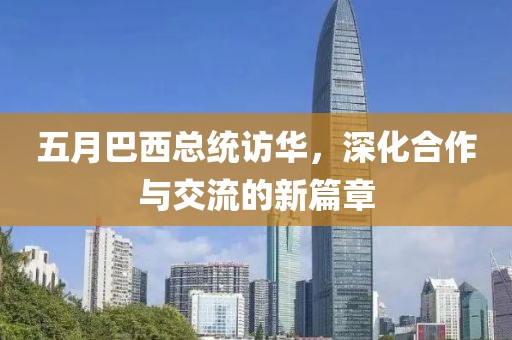 五月巴西總統(tǒng)訪華，深化合作與交流的新篇章
