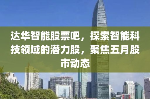 達(dá)華智能股票吧，探索智能科技領(lǐng)域的潛力股，聚焦五月股市動(dòng)態(tài)