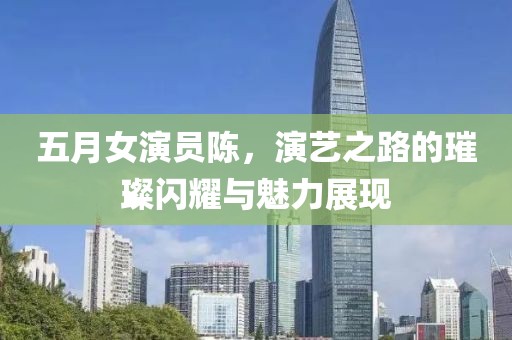 五月女演員陳，演藝之路的璀璨閃耀與魅力展現(xiàn)