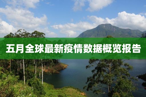 五月全球最新疫情數(shù)據(jù)概覽報告