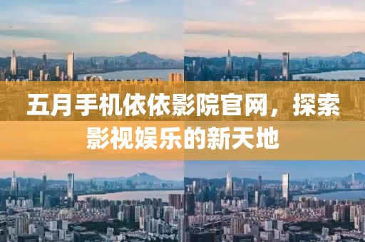 五月手機(jī)依依影院官網(wǎng)，探索影視娛樂的新天地