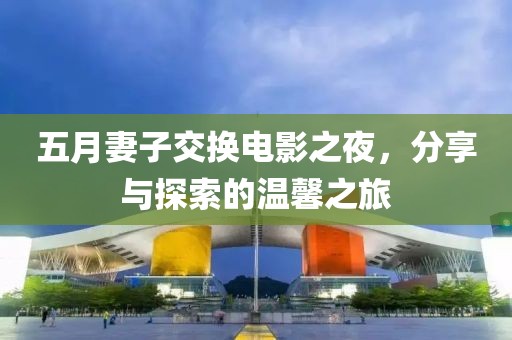 五月妻子交換電影之夜，分享與探索的溫馨之旅