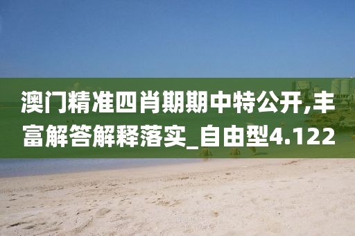 澳門精準四肖期期中特公開,豐富解答解釋落實_自由型4.122