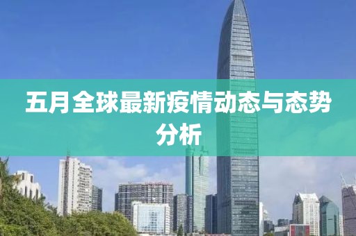 五月全球最新疫情動(dòng)態(tài)與態(tài)勢(shì)分析