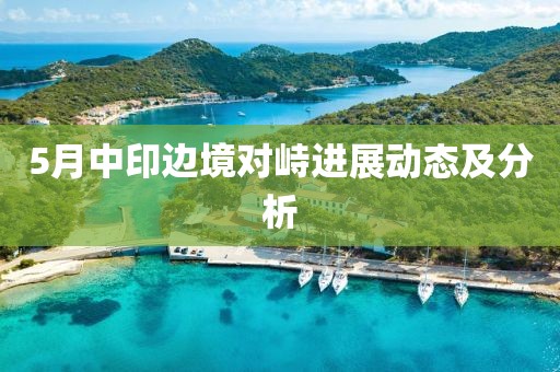 5月中印邊境對峙進(jìn)展動(dòng)態(tài)及分析