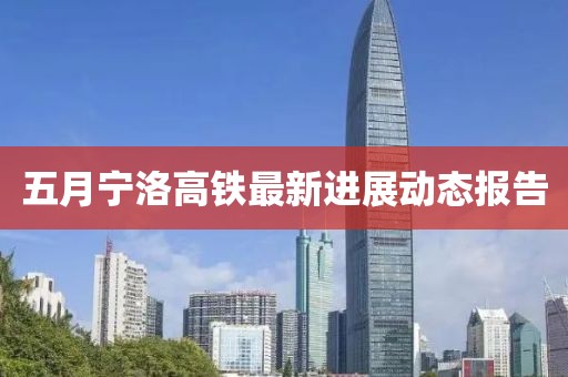 五月寧洛高鐵最新進展動態(tài)報告