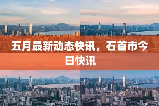 五月最新動(dòng)態(tài)快訊，石首市今日快訊