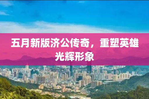 五月新版濟(jì)公傳奇，重塑英雄光輝形象