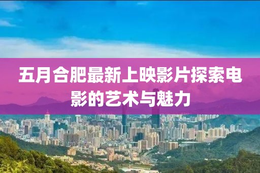 五月合肥最新上映影片探索電影的藝術與魅力