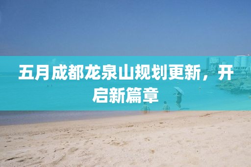 五月成都龍泉山規(guī)劃更新，開(kāi)啟新篇章