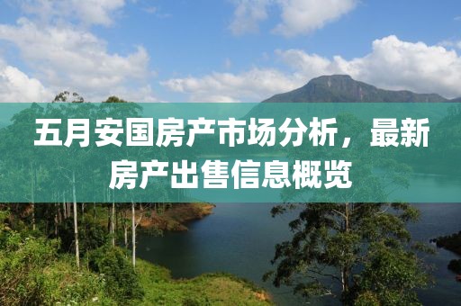 五月安國(guó)房產(chǎn)市場(chǎng)分析，最新房產(chǎn)出售信息概覽