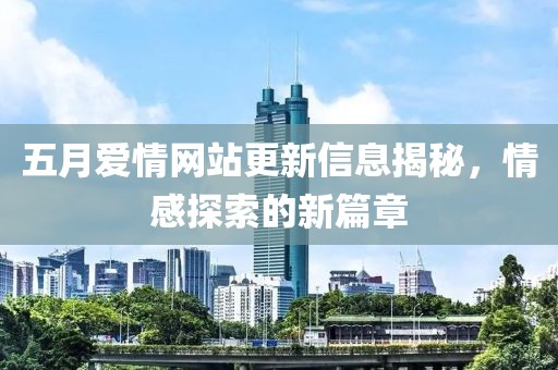 五月愛情網(wǎng)站更新信息揭秘，情感探索的新篇章