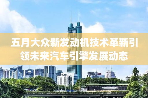 五月大眾新發(fā)動機(jī)技術(shù)革新引領(lǐng)未來汽車引擎發(fā)展動態(tài)