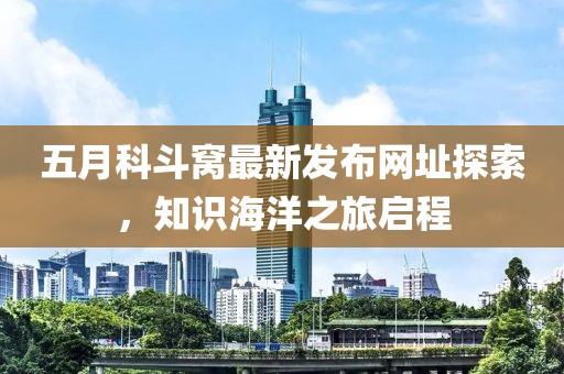 五月科斗窩最新發(fā)布網(wǎng)址探索，知識(shí)海洋之旅啟程