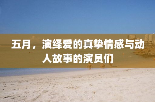 五月，演繹愛的真摯情感與動人故事的演員們
