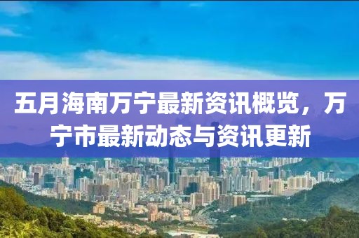 五月海南萬寧最新資訊概覽，萬寧市最新動(dòng)態(tài)與資訊更新