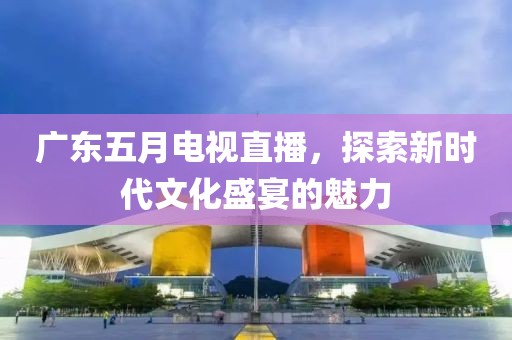 廣東五月電視直播，探索新時(shí)代文化盛宴的魅力