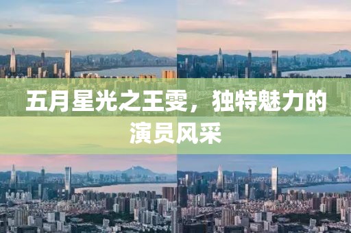 五月星光之王雯，獨(dú)特魅力的演員風(fēng)采