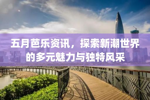 五月芭樂(lè)資訊，探索新潮世界的多元魅力與獨(dú)特風(fēng)采
