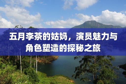五月李茶的姑媽，演員魅力與角色塑造的探秘之旅