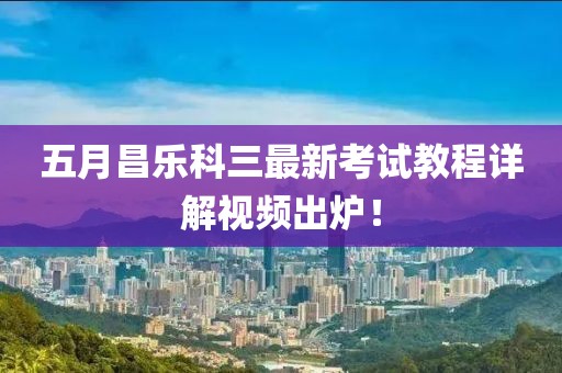 五月昌樂科三最新考試教程詳解視頻出爐！