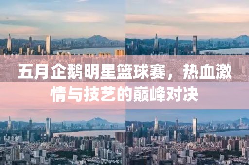 五月企鵝明星籃球賽，熱血激情與技藝的巔峰對決
