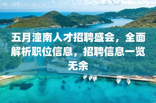 五月潼南人才招聘盛會，全面解析職位信息，招聘信息一覽無余