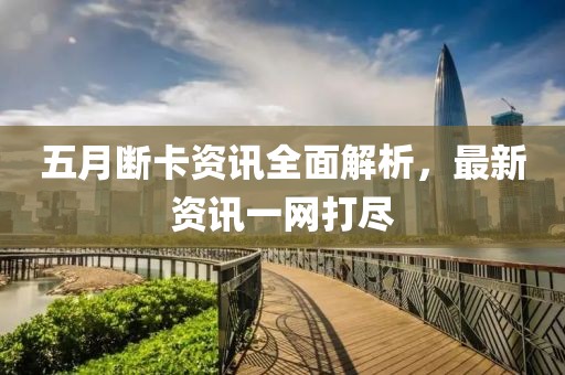 五月斷卡資訊全面解析，最新資訊一網(wǎng)打盡