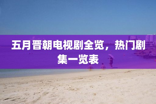 五月晉朝電視劇全覽，熱門劇集一覽表