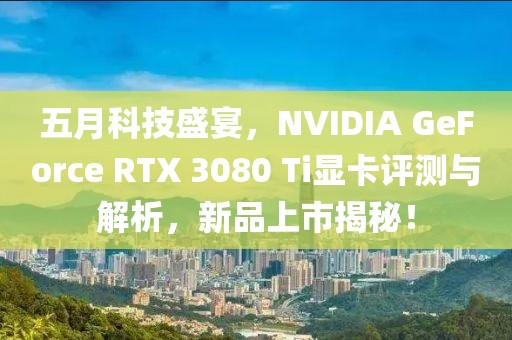 五月科技盛宴，NVIDIA GeForce RTX 3080 Ti顯卡評測與解析，新品上市揭秘！