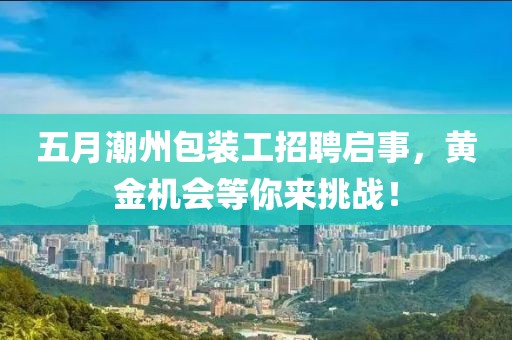 五月潮州包裝工招聘啟事，黃金機會等你來挑戰(zhàn)！