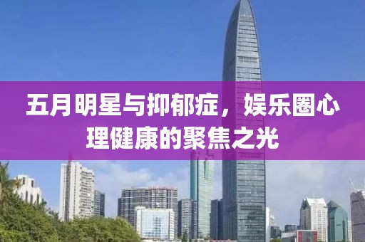 五月明星與抑郁癥，娛樂圈心理健康的聚焦之光