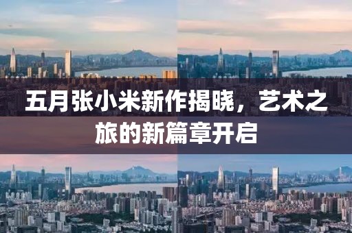 五月張小米新作揭曉，藝術之旅的新篇章開啟