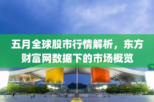 五月全球股市行情解析，東方財(cái)富網(wǎng)數(shù)據(jù)下的市場概覽
