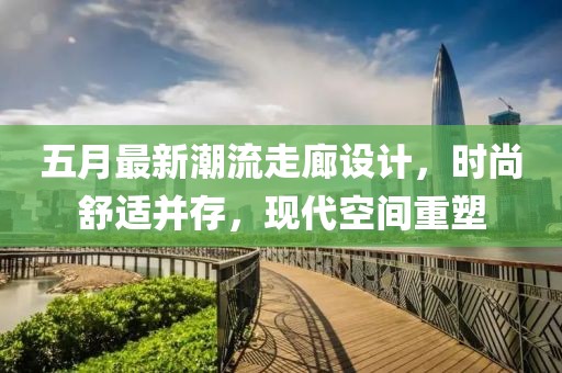 五月最新潮流走廊設(shè)計(jì)，時(shí)尚舒適并存，現(xiàn)代空間重塑