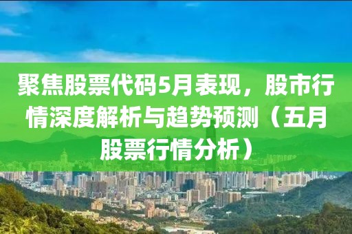 聚焦股票代碼5月表現(xiàn)，股市行情深度解析與趨勢預(yù)測（五月股票行情分析）