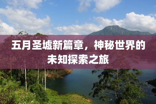 五月圣墟新篇章，神秘世界的未知探索之旅