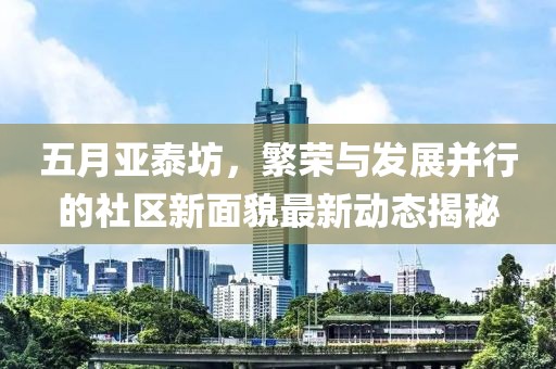 五月亞泰坊，繁榮與發(fā)展并行的社區(qū)新面貌最新動態(tài)揭秘