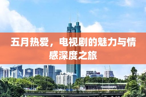 五月熱愛，電視劇的魅力與情感深度之旅