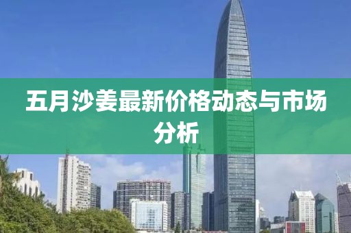五月沙姜最新價格動態(tài)與市場分析