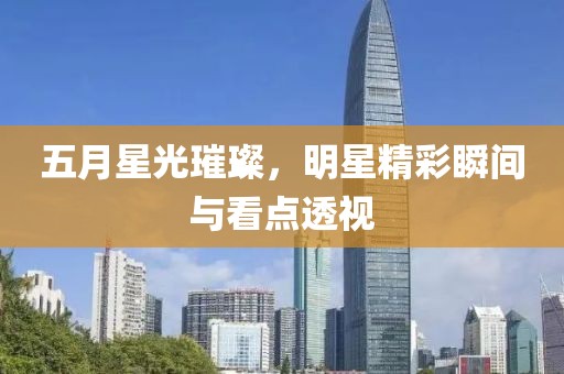 五月星光璀璨，明星精彩瞬間與看點(diǎn)透視