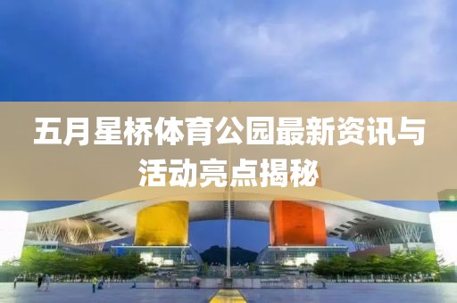 五月星橋體育公園最新資訊與活動(dòng)亮點(diǎn)揭秘