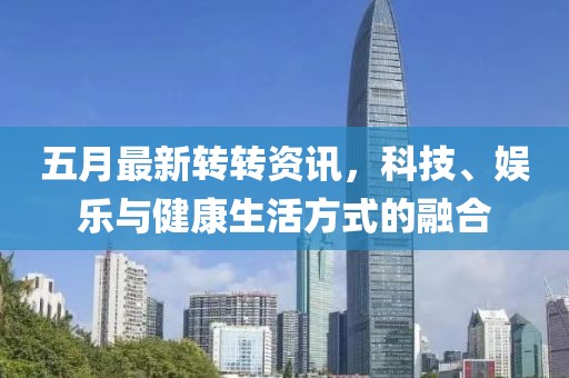 五月最新轉(zhuǎn)轉(zhuǎn)資訊，科技、娛樂與健康生活方式的融合