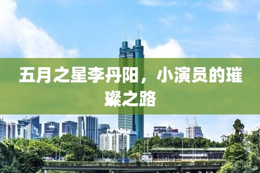五月之星李丹陽，小演員的璀璨之路