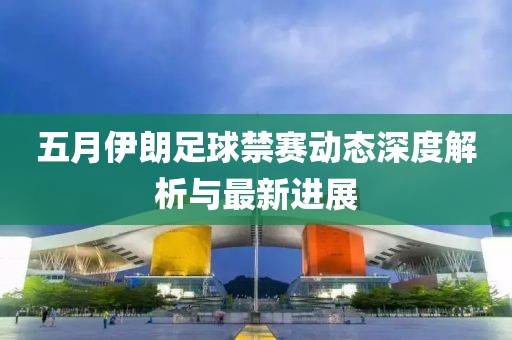 五月伊朗足球禁賽動態(tài)深度解析與最新進(jìn)展