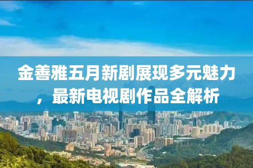 金善雅五月新劇展現(xiàn)多元魅力，最新電視劇作品全解析