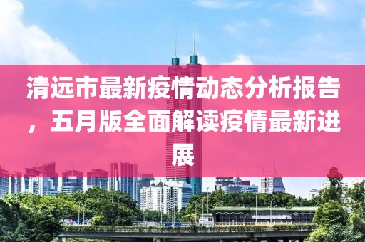清遠(yuǎn)市最新疫情動(dòng)態(tài)分析報(bào)告，五月版全面解讀疫情最新進(jìn)展