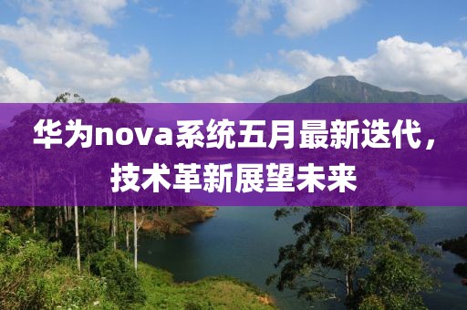 華為nova系統(tǒng)五月最新迭代，技術(shù)革新展望未來