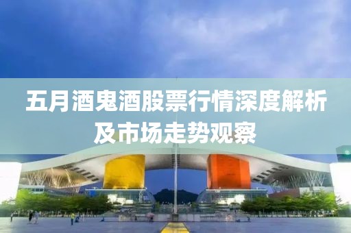 五月酒鬼酒股票行情深度解析及市場走勢觀察