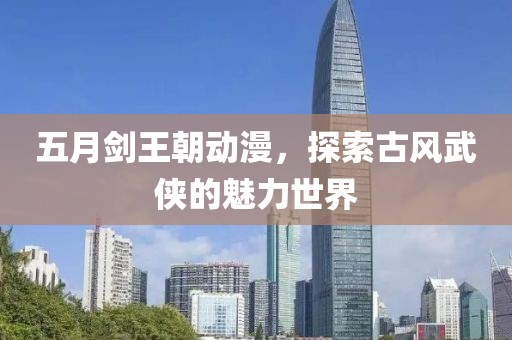 五月劍王朝動漫，探索古風(fēng)武俠的魅力世界